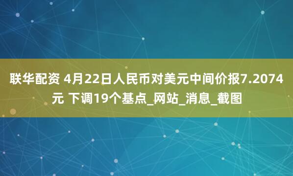 联华配资 4月22日人民币对美元中间价报7.2074元 下调19个基点_网站_消息_截图
