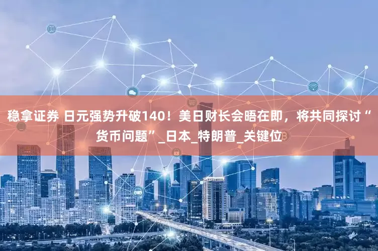 稳拿证券 日元强势升破140！美日财长会晤在即，将共同探讨“货币问题”_日本_特朗普_关键位