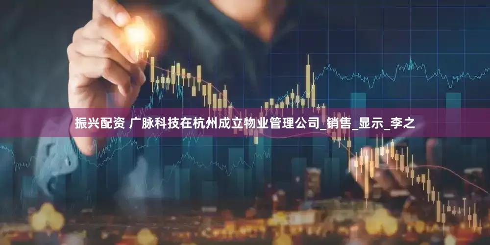 振兴配资 广脉科技在杭州成立物业管理公司_销售_显示_李之