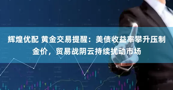 辉煌优配 黄金交易提醒：美债收益率攀升压制金价，贸易战阴云持续扰动市场
