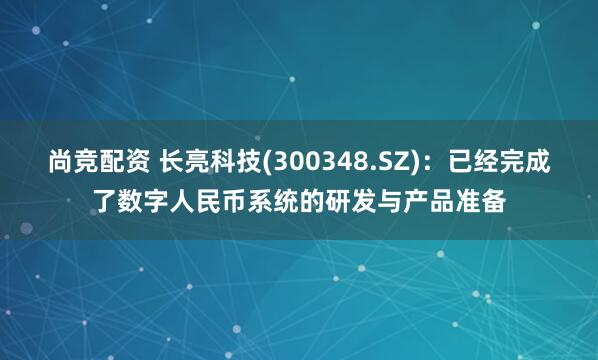 尚竞配资 长亮科技(300348.SZ)：已经完成了数字人民币系统的研发与产品准备