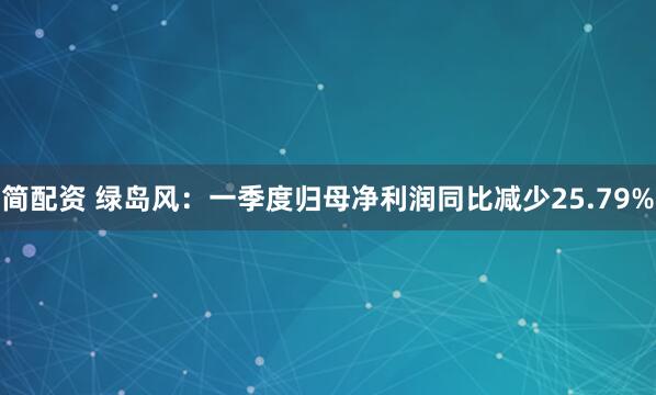 简配资 绿岛风：一季度归母净利润同比减少25.79%