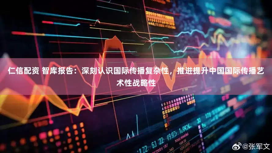 仁信配资 智库报告：深刻认识国际传播复杂性，推进提升中国国际传播艺术性战略性