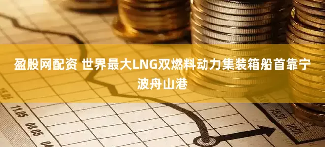 盈股网配资 世界最大LNG双燃料动力集装箱船首靠宁波舟山港