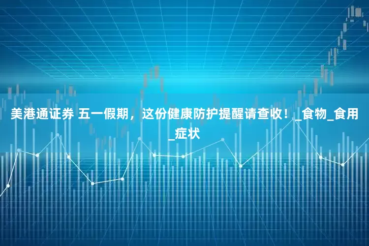 美港通证券 五一假期，这份健康防护提醒请查收！_食物_食用_症状