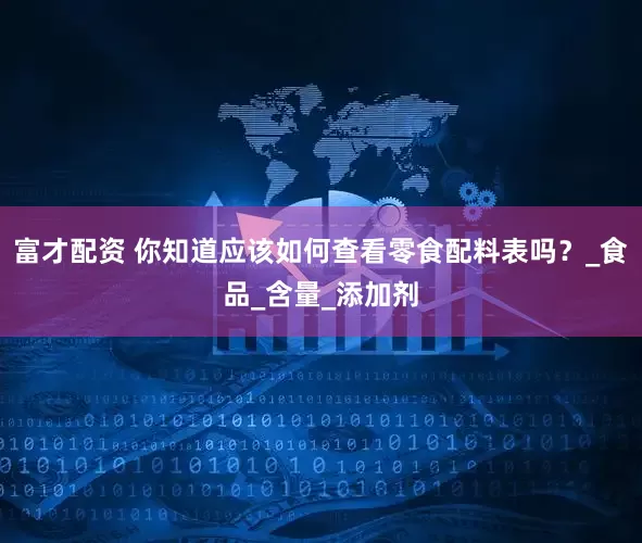 富才配资 你知道应该如何查看零食配料表吗？_食品_含量_添加剂