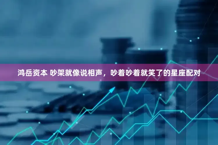 鸿岳资本 吵架就像说相声，吵着吵着就笑了的星座配对