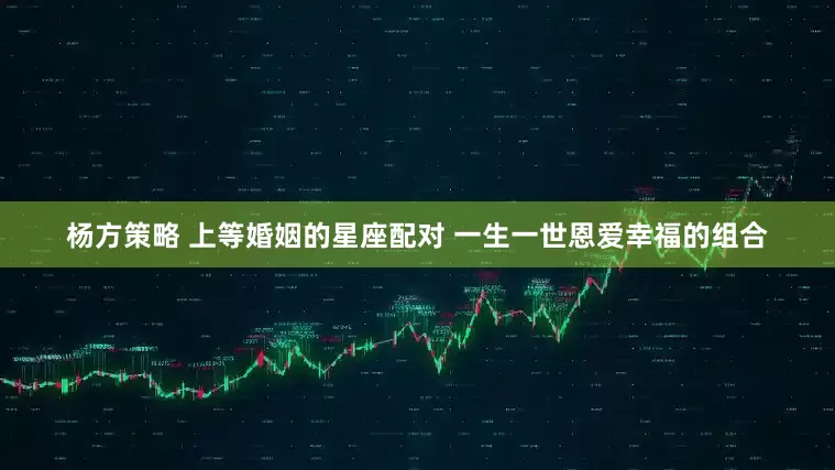 杨方策略 上等婚姻的星座配对 一生一世恩爱幸福的组合