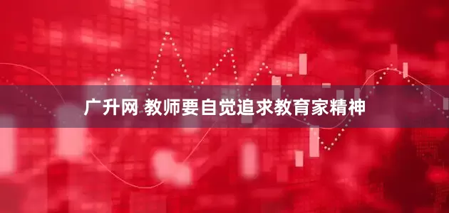 广升网 教师要自觉追求教育家精神