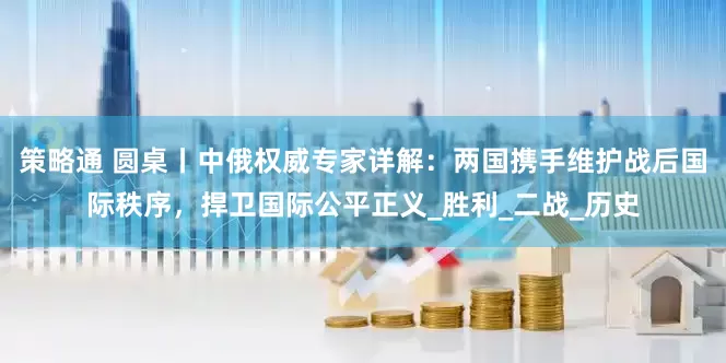 策略通 圆桌丨中俄权威专家详解：两国携手维护战后国际秩序，捍卫国际公平正义_胜利_二战_历史