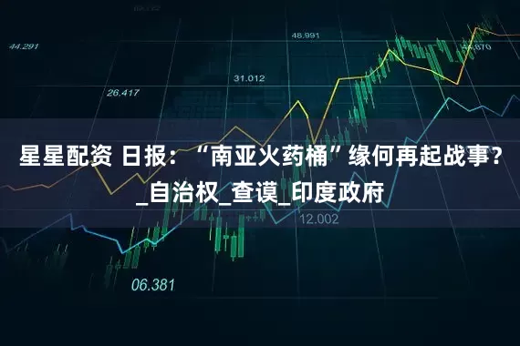 星星配资 日报：“南亚火药桶”缘何再起战事？_自治权_查谟_印度政府