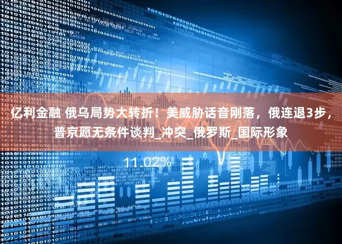 亿利金融 俄乌局势大转折！美威胁话音刚落，俄连退3步，普京愿无条件谈判_冲突_俄罗斯_国际形象