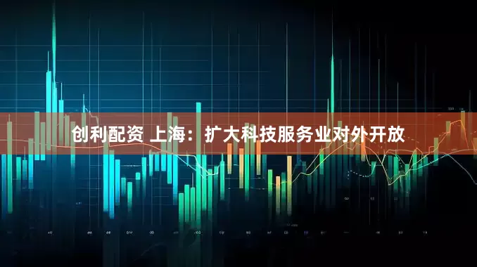 创利配资 上海：扩大科技服务业对外开放