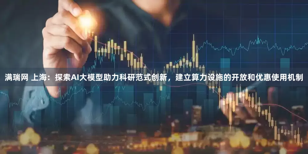 满瑞网 上海：探索AI大模型助力科研范式创新，建立算力设施的开放和优惠使用机制