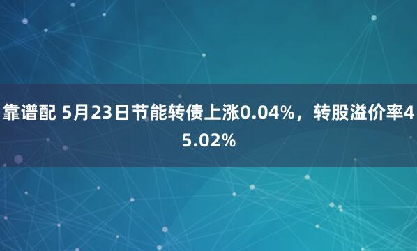 靠谱配 5月23日节能转债上涨0.04%，转股溢价率45.02%