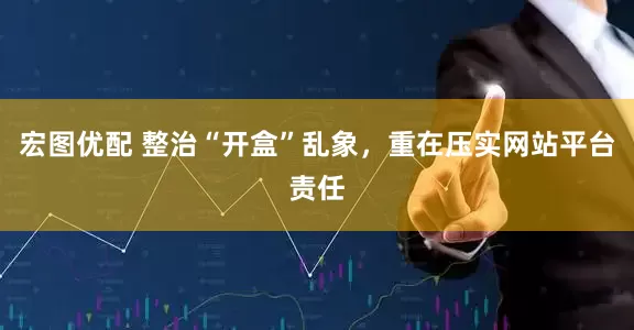宏图优配 整治“开盒”乱象，重在压实网站平台责任
