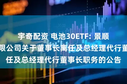 宇奇配资 电池30ETF: 景顺长城基金管理有限公司关于董事长离任及总经理代行董事长职务的公告