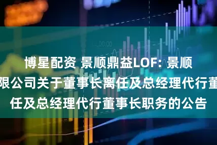 博星配资 景顺鼎益LOF: 景顺长城基金管理有限公司关于董事长离任及总经理代行董事长职务的公告