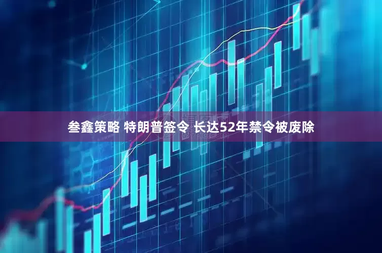 叁鑫策略 特朗普签令 长达52年禁令被废除