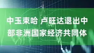 中玉束哈 卢旺达退出中部非洲国家经济共同体