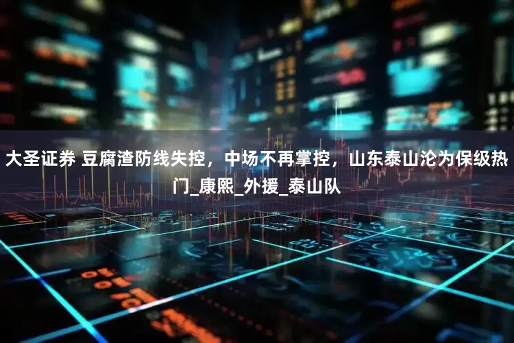 大圣证券 豆腐渣防线失控，中场不再掌控，山东泰山沦为保级热门_康熙_外援_泰山队