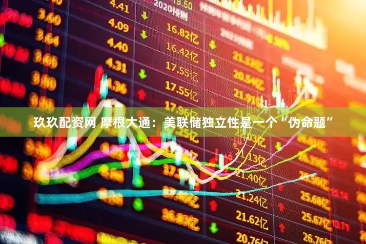 玖玖配资网 摩根大通：美联储独立性是一个“伪命题”