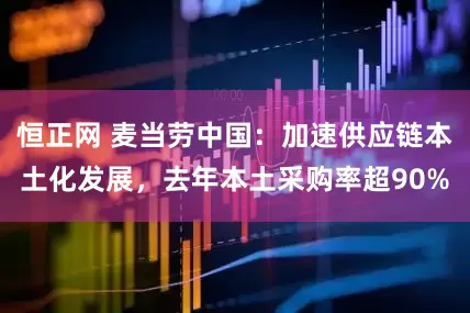 恒正网 麦当劳中国：加速供应链本土化发展，去年本土采购率超90%