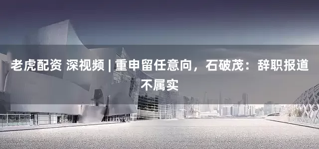 老虎配资 深视频 | 重申留任意向，石破茂：辞职报道不属实