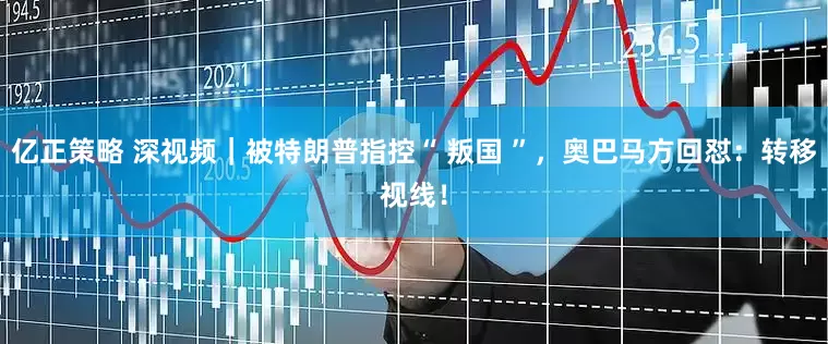 亿正策略 深视频｜被特朗普指控“ 叛国 ”，奥巴马方回怼：转移视线！