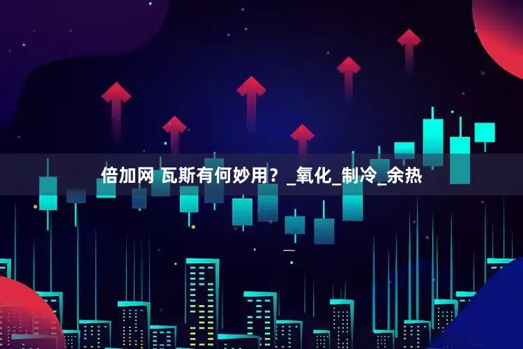倍加网 瓦斯有何妙用？_氧化_制冷_余热