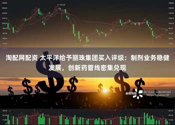 淘配网配资 太平洋给予丽珠集团买入评级：制剂业务稳健发展，创新药管线密集兑现