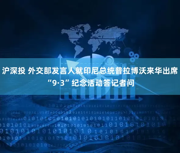沪深投 外交部发言人就印尼总统普拉博沃来华出席“9·3”纪念活动答记者问