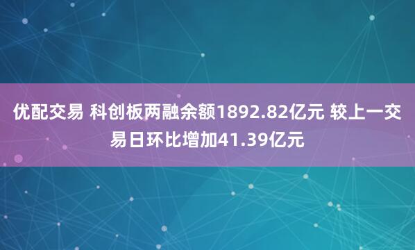 优配交易 科创板两融余额1892.82亿元 较上一交易日环比增加41.39亿元