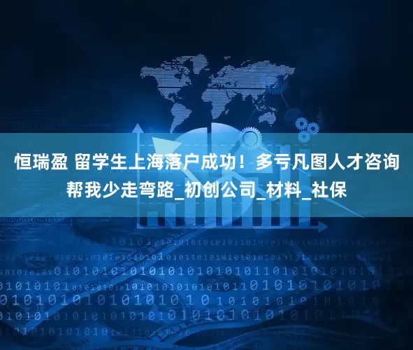 恒瑞盈 留学生上海落户成功！多亏凡图人才咨询帮我少走弯路_初创公司_材料_社保