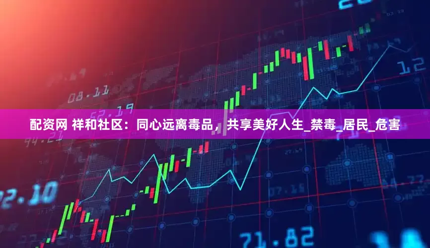 配资网 祥和社区：同心远离毒品，共享美好人生_禁毒_居民_危害