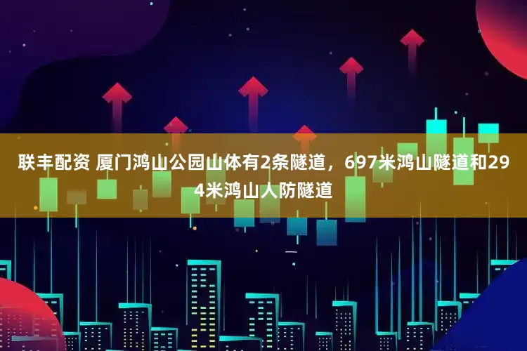 联丰配资 厦门鸿山公园山体有2条隧道，697米鸿山隧道和294米鸿山人防隧道