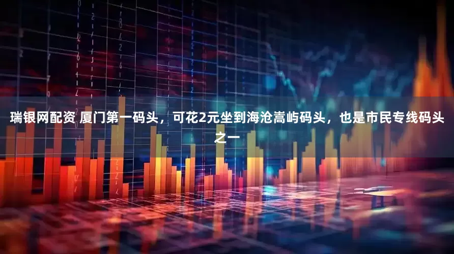 瑞银网配资 厦门第一码头，可花2元坐到海沧嵩屿码头，也是市民专线码头之一