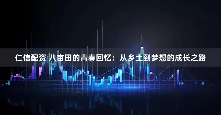 仁信配资 八亩田的青春回忆：从乡土到梦想的成长之路