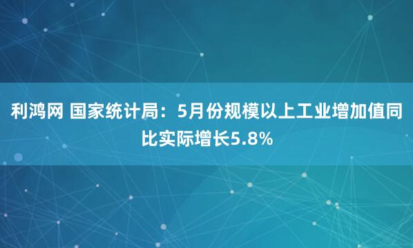 利鸿网 国家统计局：5月份规模以上工业增加值同比实际增长5.8%