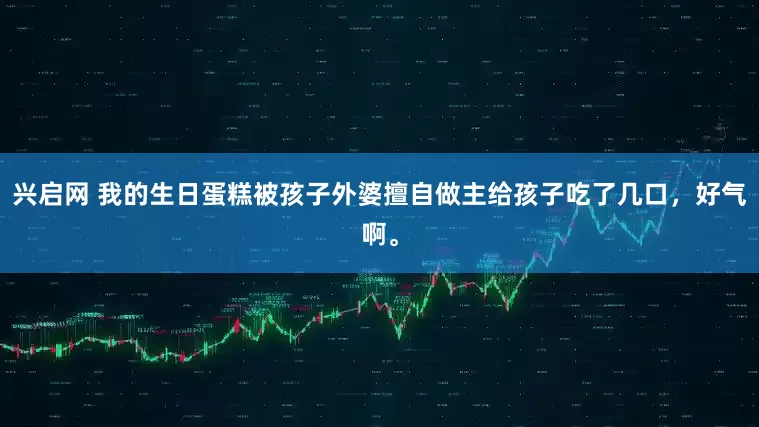 兴启网 我的生日蛋糕被孩子外婆擅自做主给孩子吃了几口，好气啊。