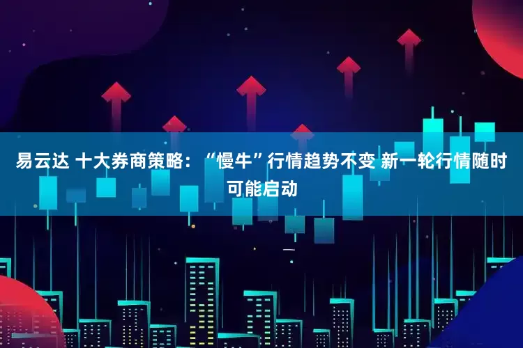 易云达 十大券商策略：“慢牛”行情趋势不变 新一轮行情随时可能启动