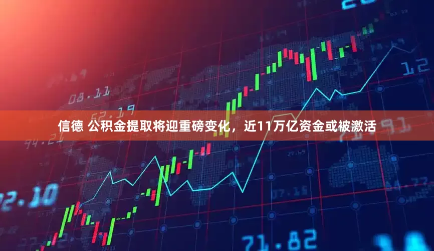 信德 公积金提取将迎重磅变化，近11万亿资金或被激活
