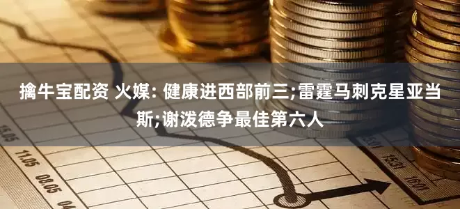 擒牛宝配资 火媒: 健康进西部前三;雷霆马刺克星亚当斯;谢泼德争最佳第六人