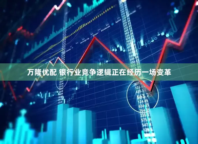 万隆优配 银行业竞争逻辑正在经历一场变革