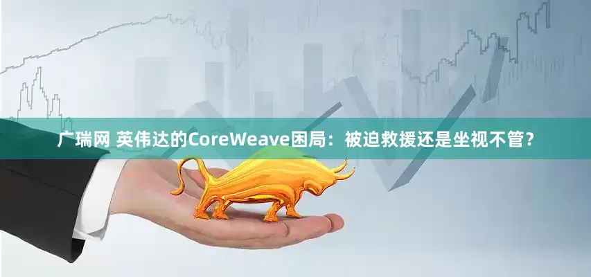 广瑞网 英伟达的CoreWeave困局：被迫救援还是坐视不管？