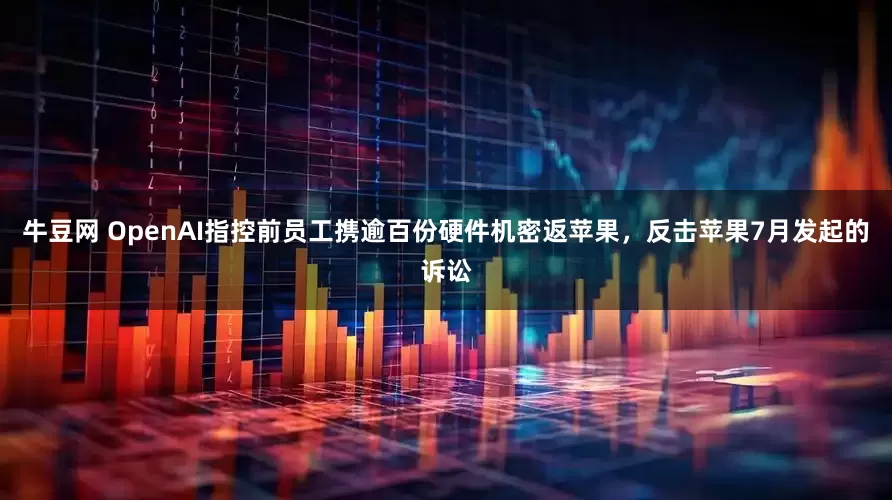 牛豆网 OpenAI指控前员工携逾百份硬件机密返苹果，反击苹果7月发起的诉讼